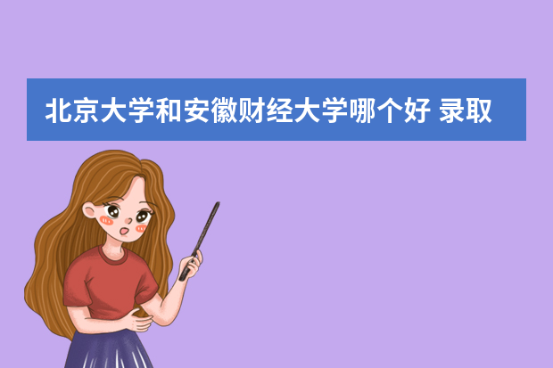 北京大学和安徽财经大学哪个好 录取分数线比较对比